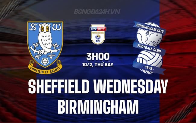Bình luận trận đấu Sheffield Wed vs Birmingham 3h00 ngày 10/2 (Giải hạng Nhất Anh 2023/24)