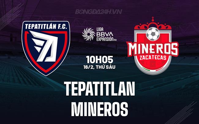 Nhận định Tepatitlan vs Mineros 10h05 16/2 (hạng 2 Mexico 2023/24)