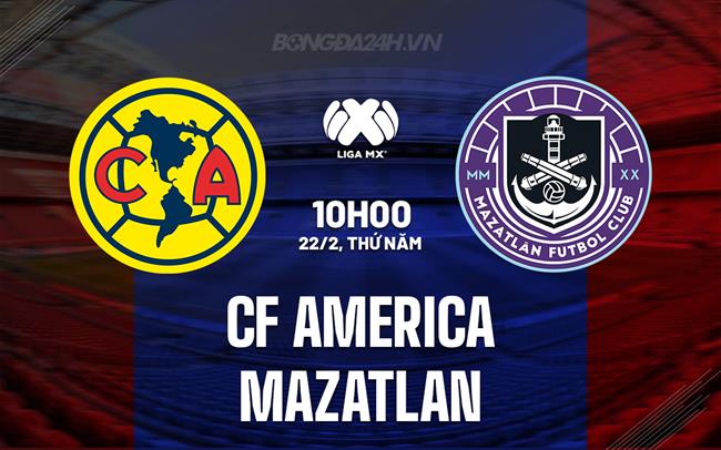 Nhận định CF America vs Mazatlan 10h00 ngày 22/02 (Giải vô địch quốc gia Mexico 2023/24)