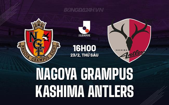 Bình luận trận đấu Nagoya Grampus vs Kashima Antlers 16h ngày 23/2 (Giải vô địch quốc gia Nhật Bản 2024)