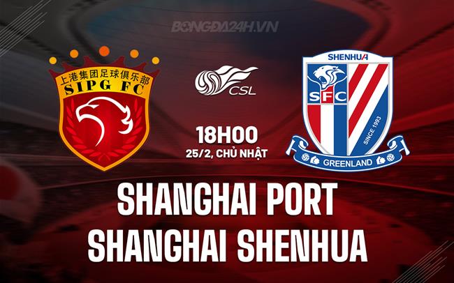 Nhận định Shanghai Port vs Shanghai Shenhua 18h00 ngày 25/02 (Siêu cúp Trung Quốc 2024)