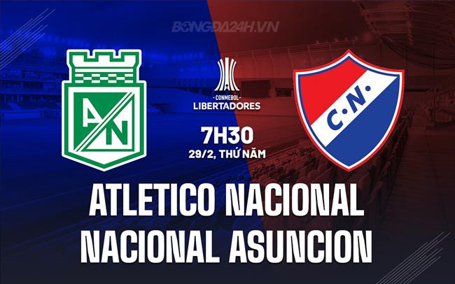 Nhận định Atletico Nacional vs Nacional Asuncion 7h30 29/2 (Copa Libertadores 2024)