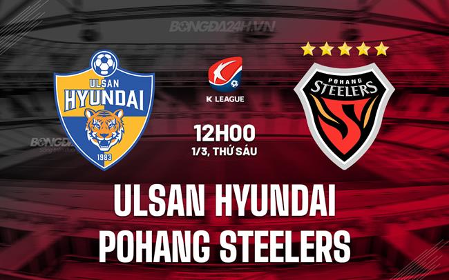 Nhận định Ulsan Hyundai vs Pohang Steelers 12h00 ngày 01/3 (Giải vô địch quốc gia Hàn Quốc 2024)