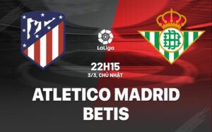 Nhận định Atletico Madrid vs Betis 22h15 ngày 3/3 (La Liga 2023/24)