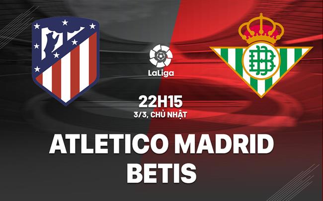 Nhận định Atletico Madrid vs Betis 22h15 ngày 3/3 (La Liga 2023/24)