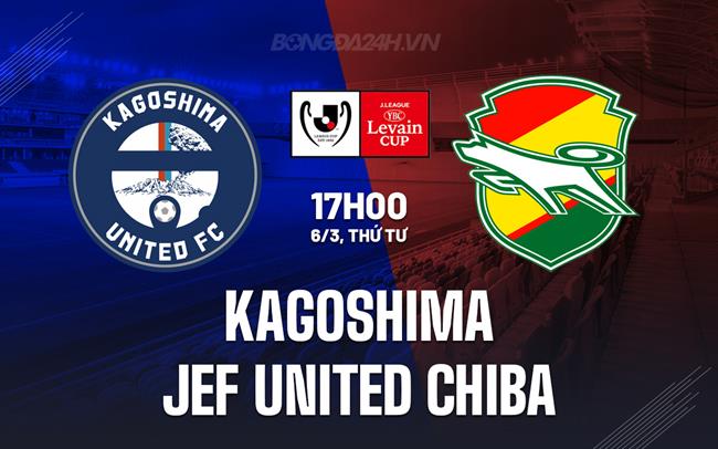 Nhận định Kagoshima vs JEF United Chiba 17h00 ngày 06/3 (Cúp Liên đoàn Nhật Bản 2024)