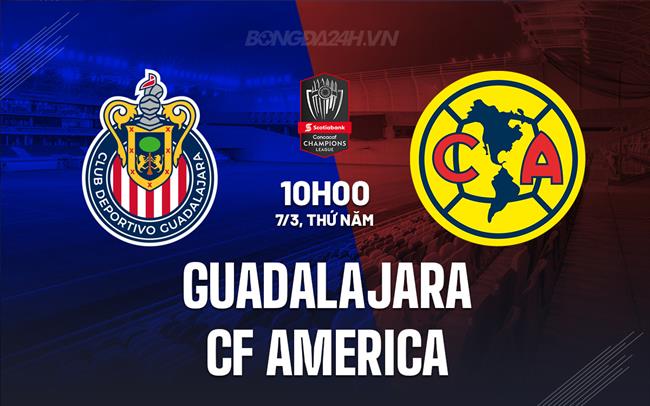 Nhận định Guadalajara vs CF America 10h00 ngày 7/3 (Concacaf Champions Cup 2024)