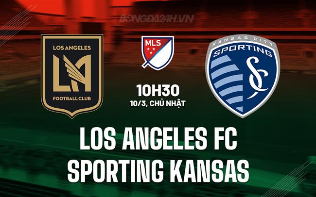 Nhận định Los Angeles FC vs Sporting Kansas 10h30 ngày 10/3 (American Professional 2024)