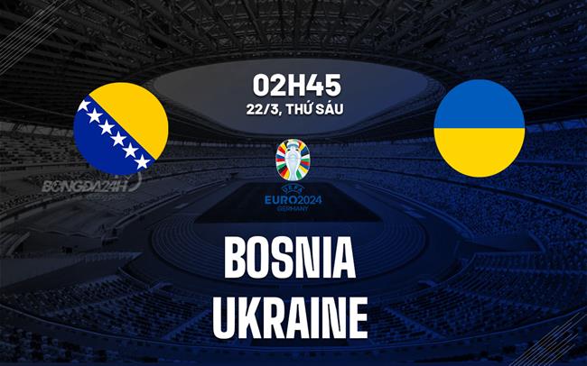 Bình luận bóng đá Bosnia vs Ukraine 2h45 22/3 (vòng loại Euro 2024)