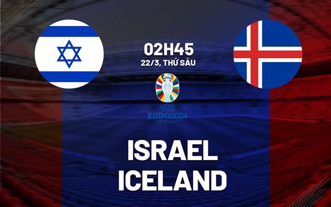 Bình luận bóng đá Israel vs Iceland lúc 2h45 ngày 22/3 (vòng loại Euro 2024)