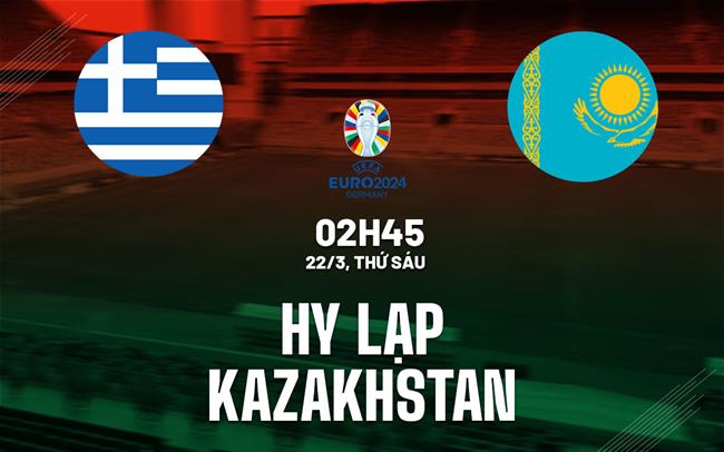 Bình luận bóng đá Hy Lạp vs Kazakhstan lúc 2h45 ngày 22/3 (vòng loại Euro 2024)