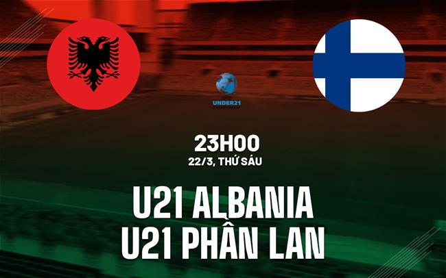 Nhận định U21 Albania vs U21 Phần Lan 23h ngày 22/3 (Vòng loại U21 Châu Âu 2025)