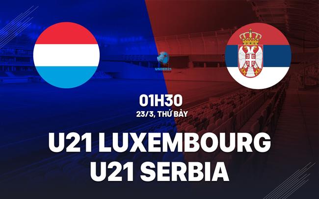 Nhận định U21 Luxembourg vs U21 Serbia 1h30 23/3 (Vòng loại U21 châu Âu 2025)