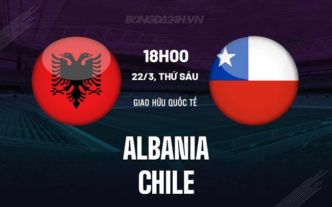 Bình luận bóng đá Albania vs Chile 2h45 ngày 23/3 (giao hữu quốc tế)