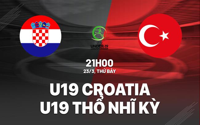 Nhận định U19 Croatia vs Türkiye U19 21h30 23/3 (Vòng loại U19 châu Âu 2024)