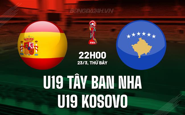 Nhận định U19 Tây Ban Nha vs U19 Kosovo 22h ngày 23/3 (Vòng loại U19 châu Âu 2025)