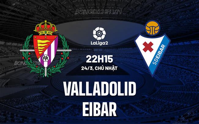 Nhận định Valladolid vs Eibar 22h15 ngày 24/3 (hạng 2 Tây Ban Nha 2023/24)
