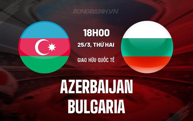 Nhận định Azerbaijan vs Bulgaria 23h00 ngày 25/3 (Giao hữu quốc tế)