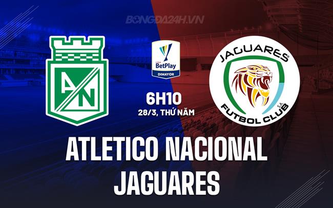 Nhận định Atletico Nacional vs Jaguares, 6h10 ngày 28/3 (Giải vô địch quốc gia Colombia 2024)
