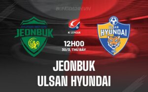 Nhận định Jeonbuk vs Ulsan Hyundai 12h00 ngày 30/3 (Giải VĐQG Hàn Quốc 2024)