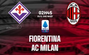 Bình luận bóng đá Fiorentina vs AC Milan 2h45 ngày 31/3 (Serie A 2023/24)