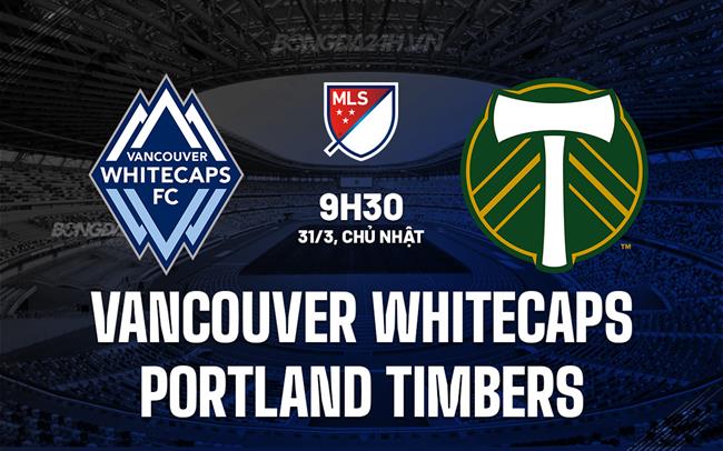 Nhận định Vancouver Whitecaps vs Portland Timbers 9h30 ngày 31/3 (American Professional 2024)