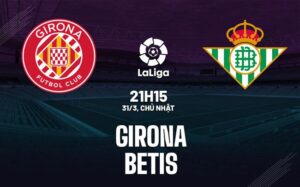 Bình luận bóng đá Girona vs Betis 21h15 ngày 31/3 (La Liga 2023/24)