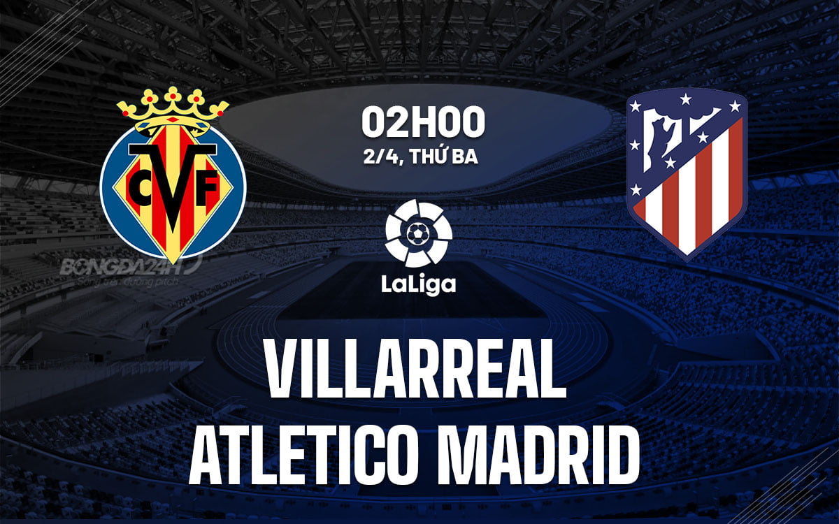 Nhận định bóng đá Villarreal vs Atletico Madrid ngày hôm nay La Liga